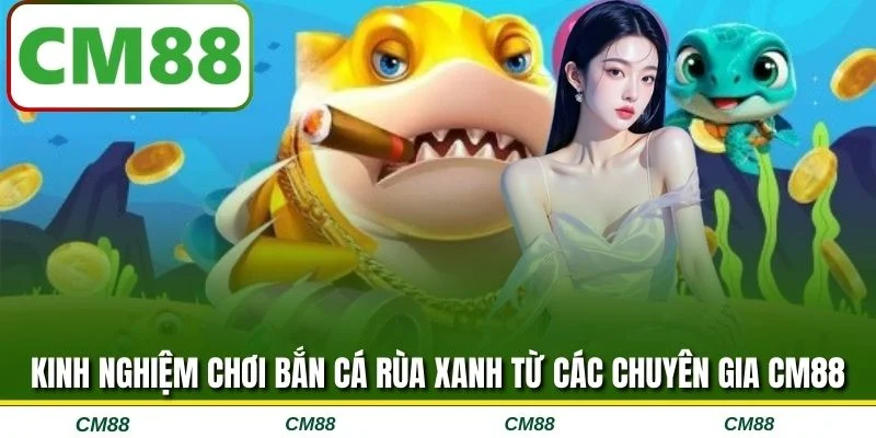 Kinh nghiệm chơi Bắn cá rùa xanh từ các chuyên gia CM88